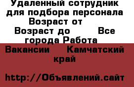 Удаленный сотрудник для подбора персонала › Возраст от ­ 25 › Возраст до ­ 55 - Все города Работа » Вакансии   . Камчатский край